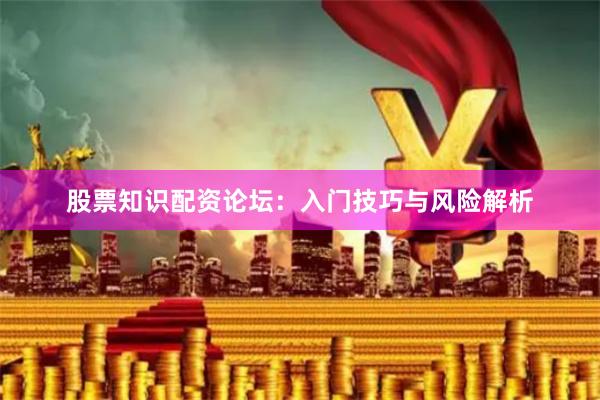 股票知识配资论坛：入门技巧与风险解析