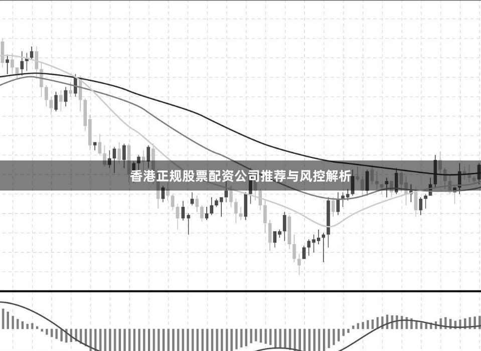 香港正规股票配资公司推荐与风控解析