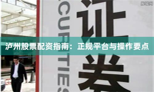 泸州股票配资指南：正规平台与操作要点