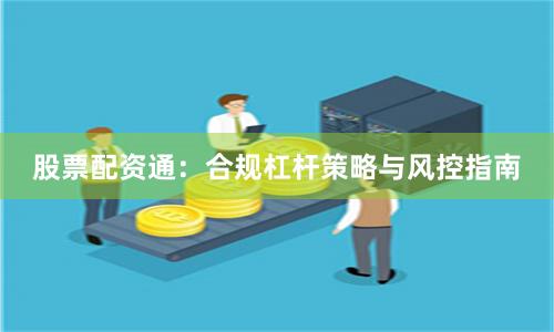 股票配资通：合规杠杆策略与风控指南
