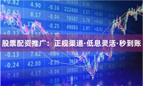 股票配资推广：正规渠道·低息灵活·秒到账