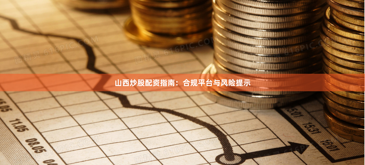 山西炒股配资指南:合规平台与风险提示