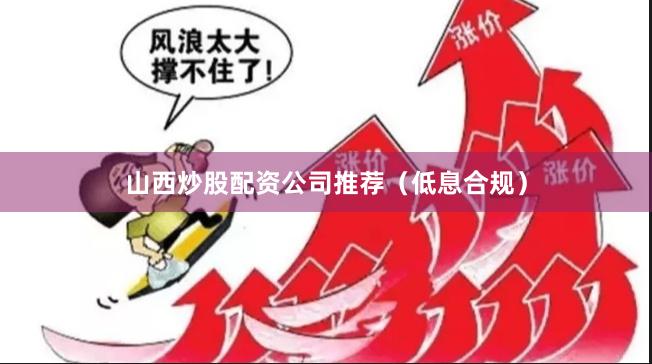 山西炒股配资公司推荐（低息合规）