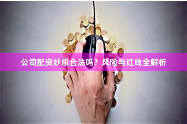公司配资炒股合法吗？风险与红线全解析