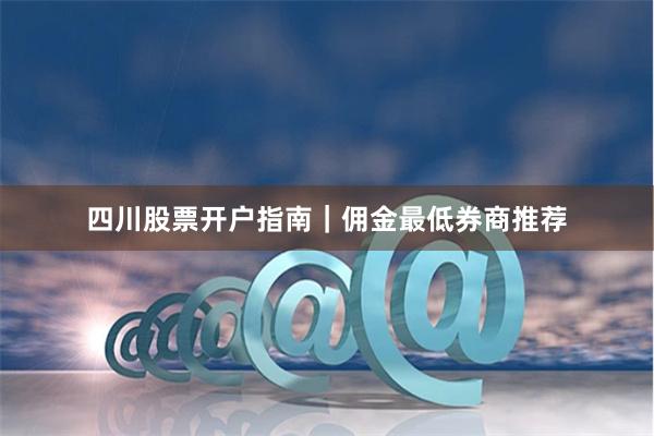 四川股票开户指南｜佣金最低券商推荐
