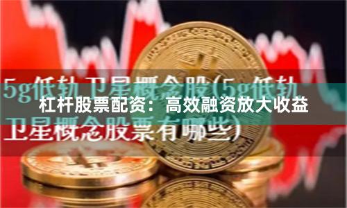 杠杆股票配资：高效融资放大收益